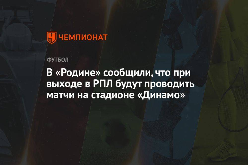 В «Родине» сообщили, что при выходе в РПЛ будут проводить матчи на стадионе «Динамо»