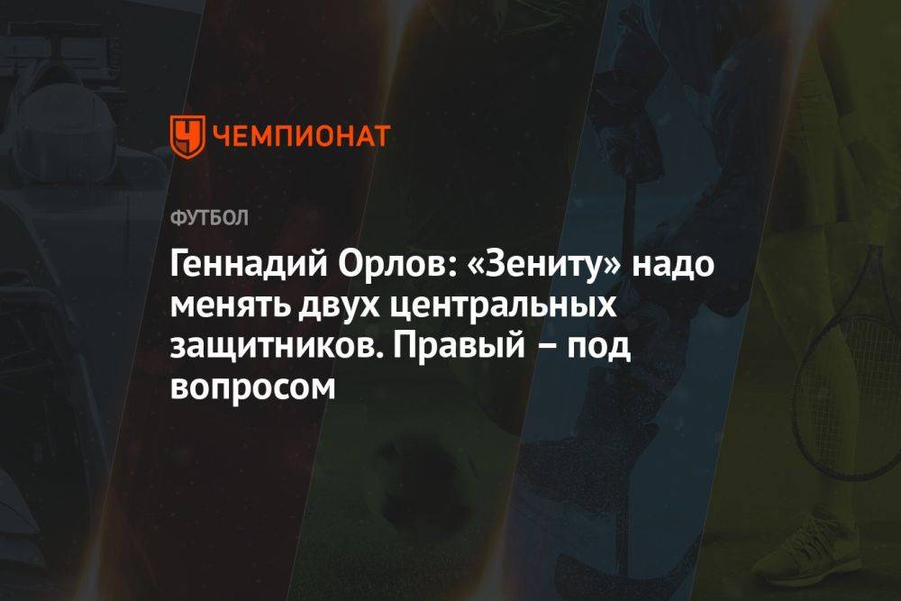Геннадий Орлов: «Зениту» надо менять двух центральных защитников. Правый – под вопросом