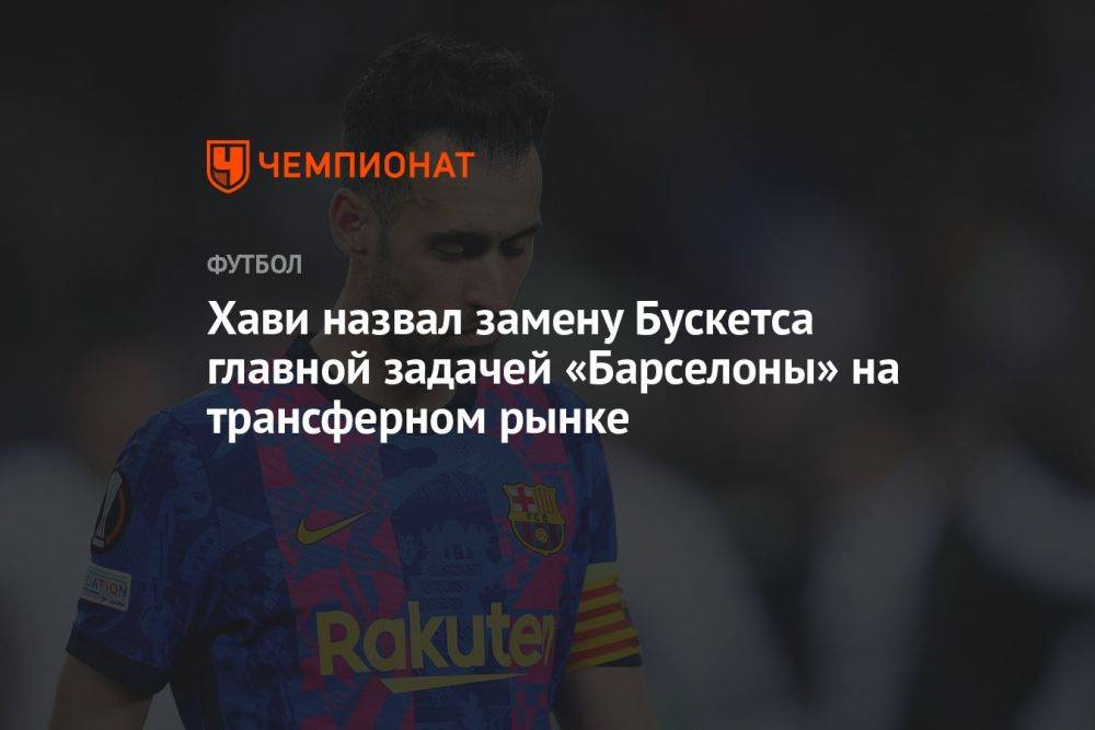 Хави назвал замену Бускетса главной задачей «Барселоны» на трансферном рынке