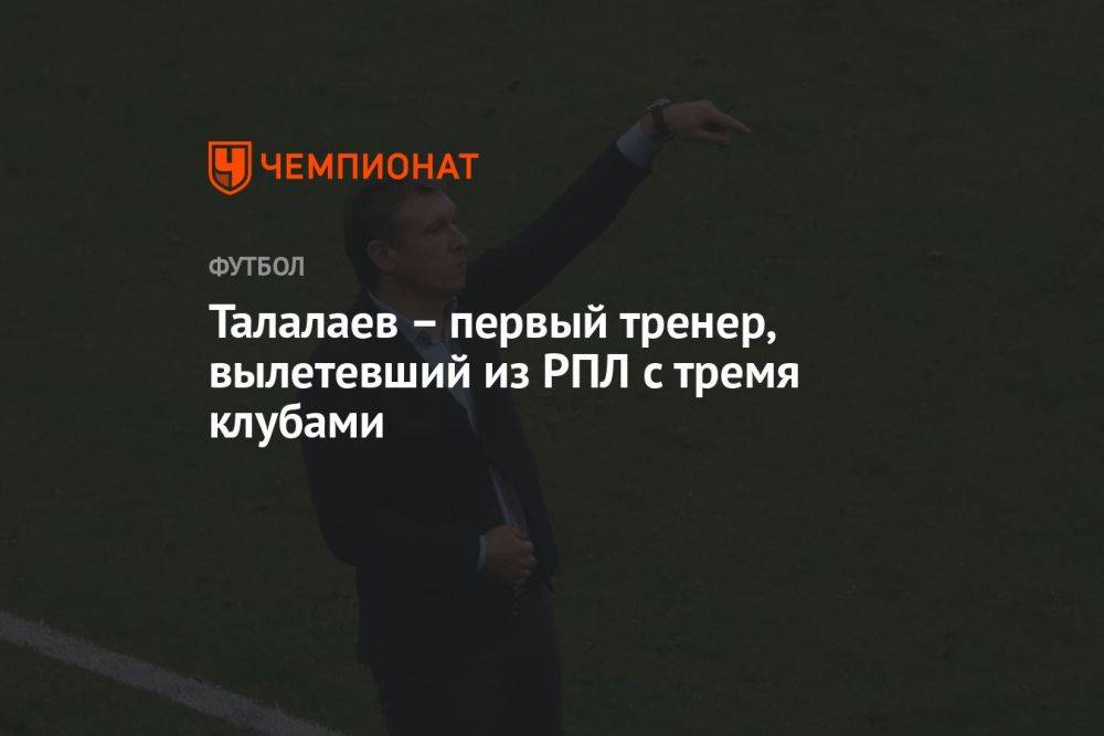 Талалаев – первый тренер, вылетевший из РПЛ с тремя клубами
