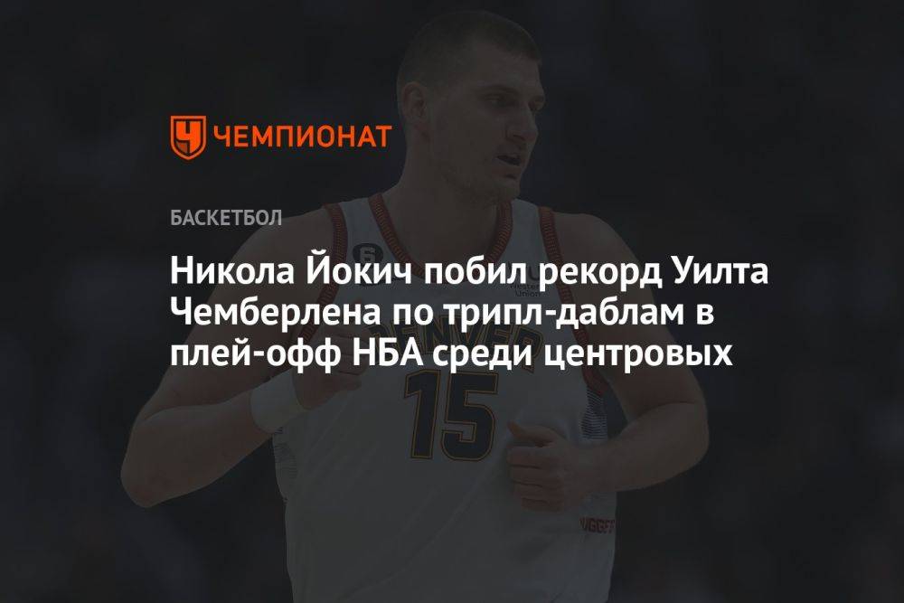 Никола Йокич побил рекорд Уилта Чемберлена по трипл-даблам в плей-офф НБА среди центровых