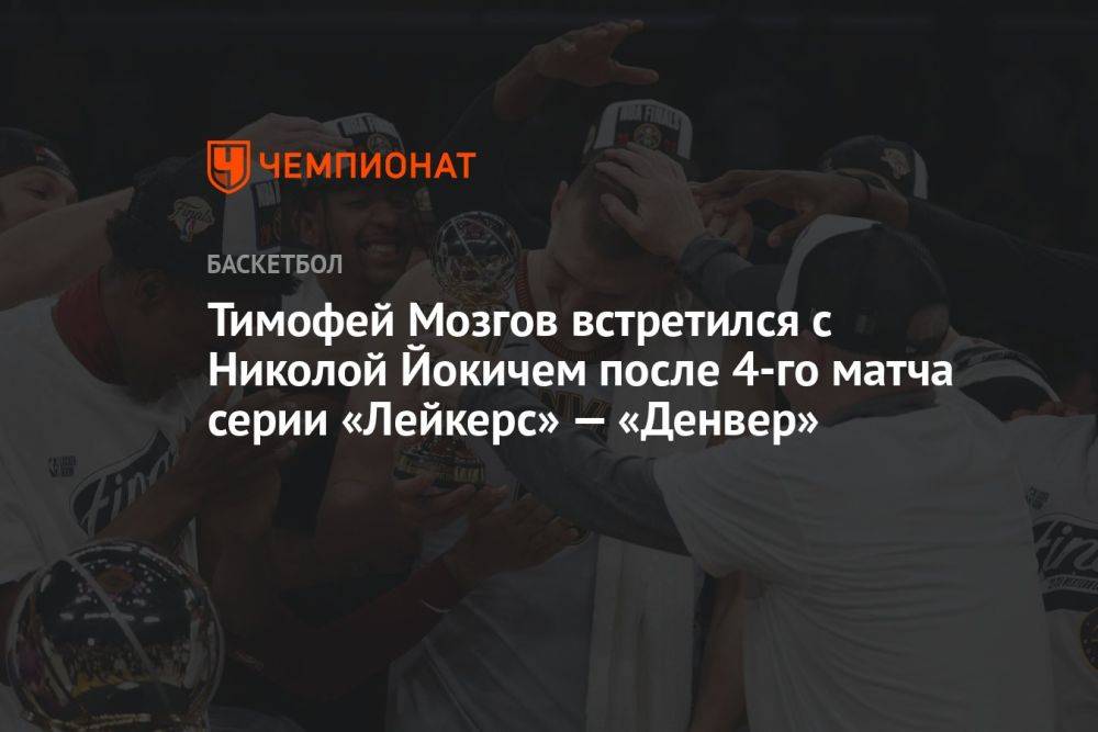 Тимофей Мозгов встретился с Николой Йокичем после 4-го матча серии «Лейкерс» — «Денвер»