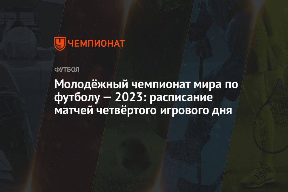 Молодёжный чемпионат мира по футболу — 2023: расписание матчей четвёртого игрового дня