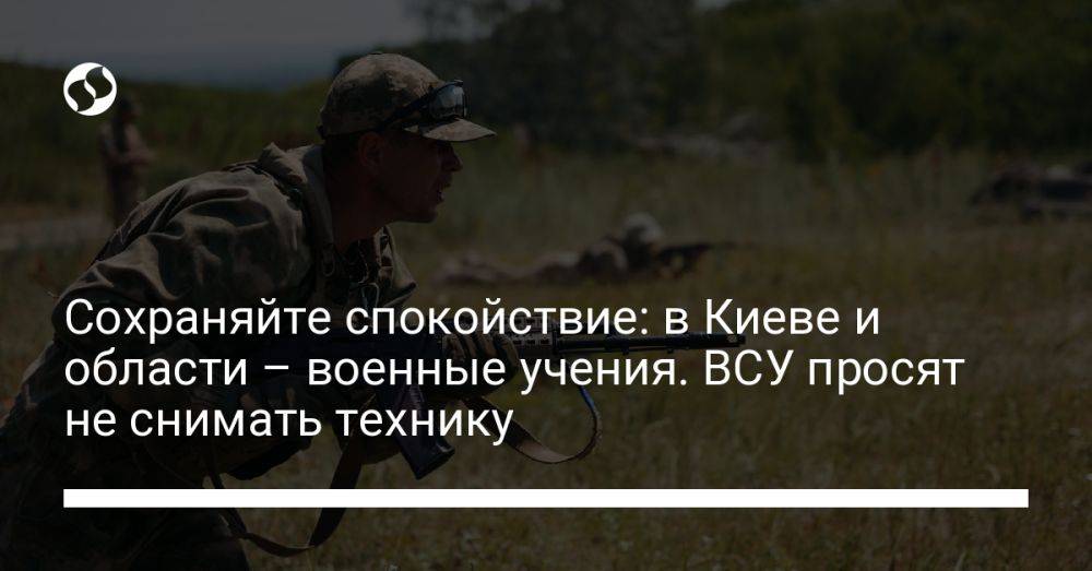 Сохраняйте спокойствие: в Киеве и области – военные учения. ВСУ просят не снимать технику