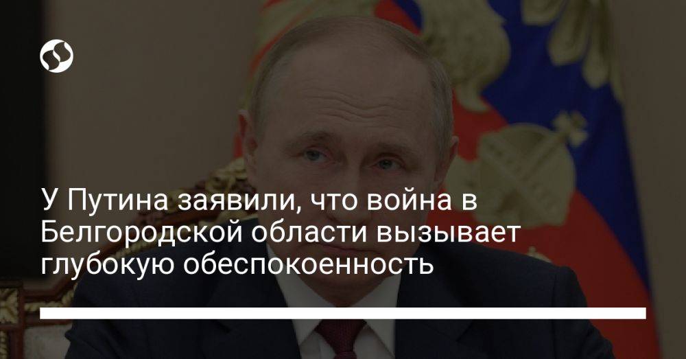 У Путина заявили, что война в Белгородской области вызывает глубокую обеспокоенность