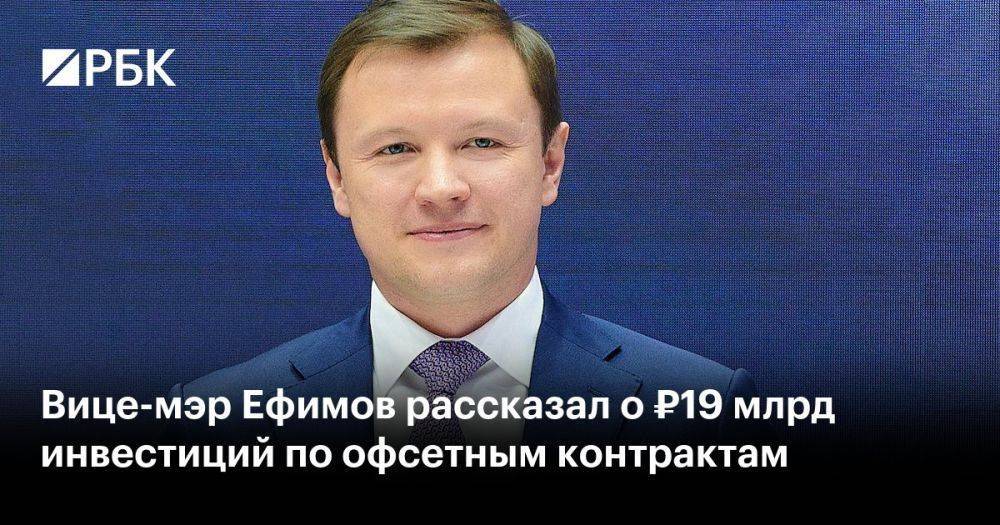 Вице-мэр Ефимов рассказал о ₽19 млрд инвестиций по офсетным контрактам