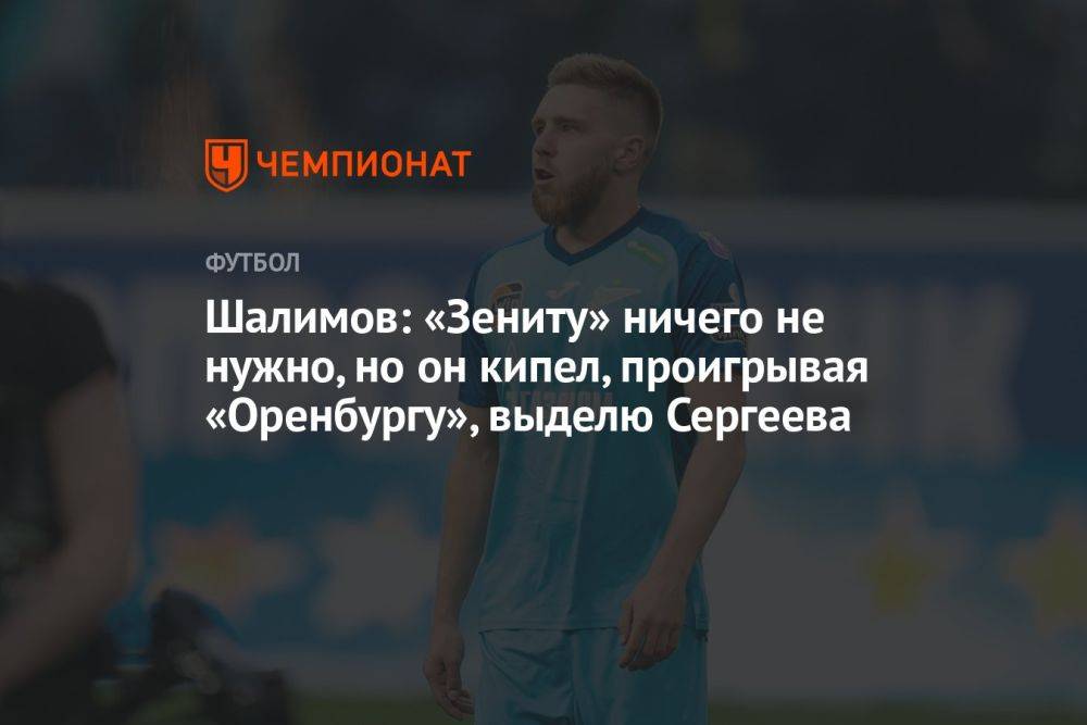 Шалимов: «Зениту» ничего не нужно, но он кипел, проигрывая «Оренбургу», выделю Сергеева