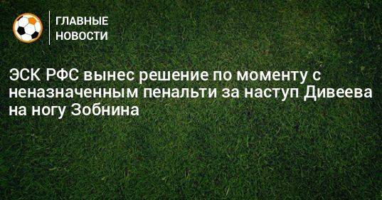 ЭСК РФС вынес решение по моменту с неназначенным пенальти за наступ Дивеева на ногу Зобнина