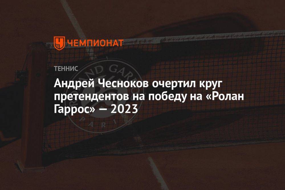 Андрей Чесноков очертил круг претендентов на победу на «Ролан Гаррос» — 2023