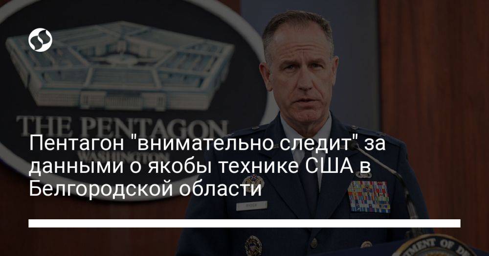 Пентагон "внимательно следит" за данными о якобы технике США в Белгородской области