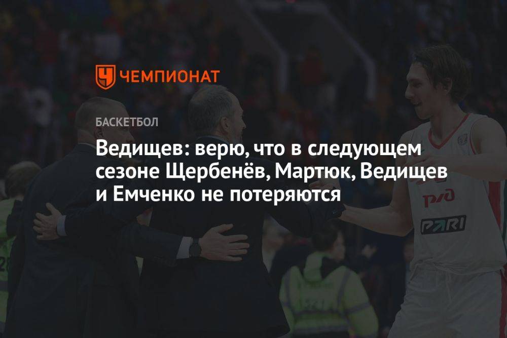 Ведищев: верю, что в следующем сезоне Щербенёв, Мартюк, Ведищев и Емченко не потеряются
