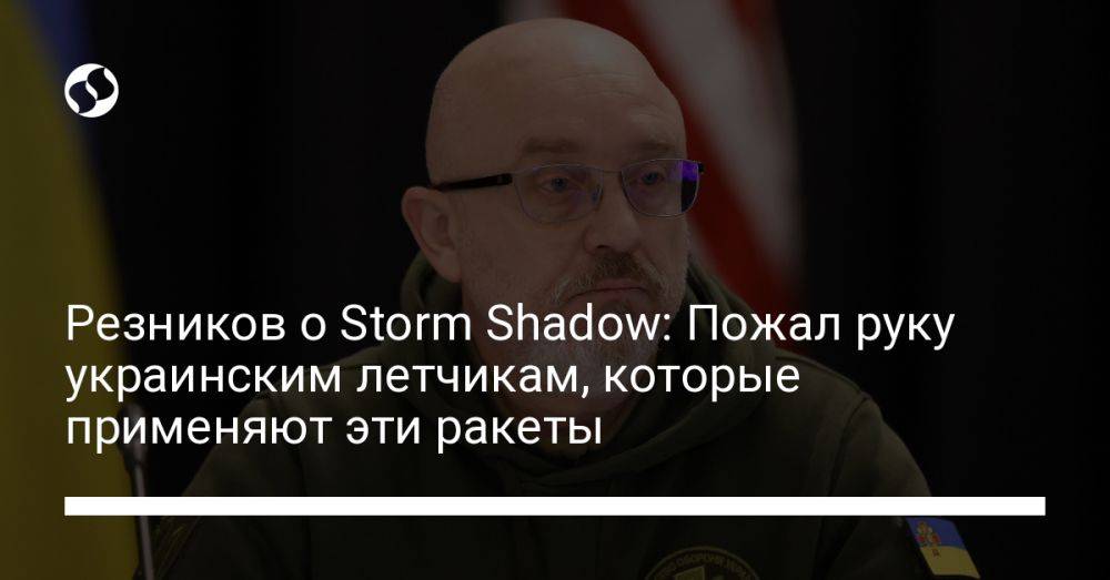 Резников о Storm Shadow: Пожал руку украинским летчикам, которые применяют эти ракеты