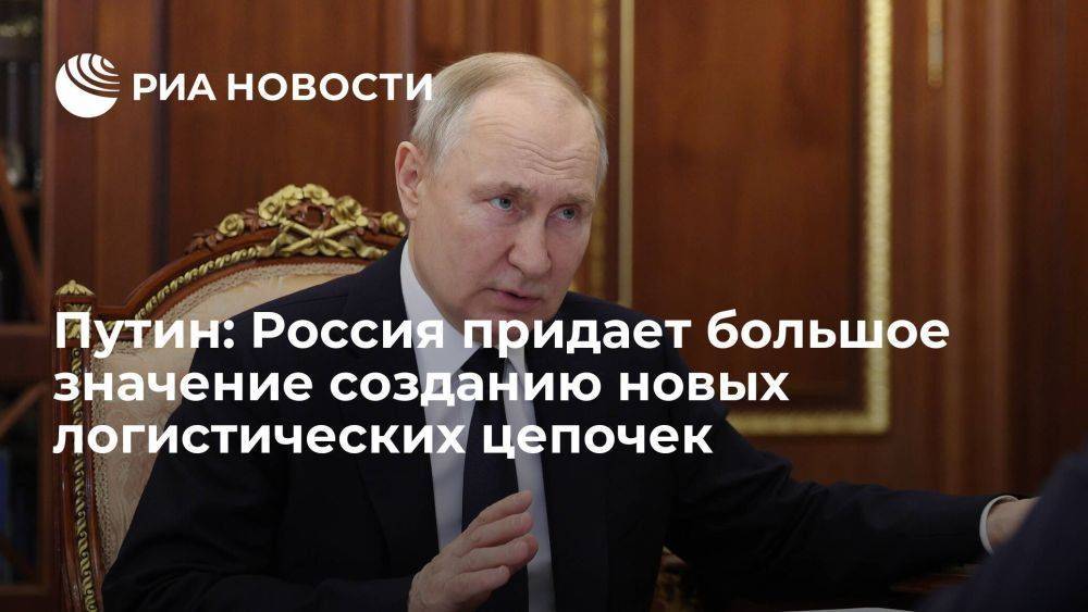 Путин заявил, что Россия придает большое значение созданию новых логистических цепочек