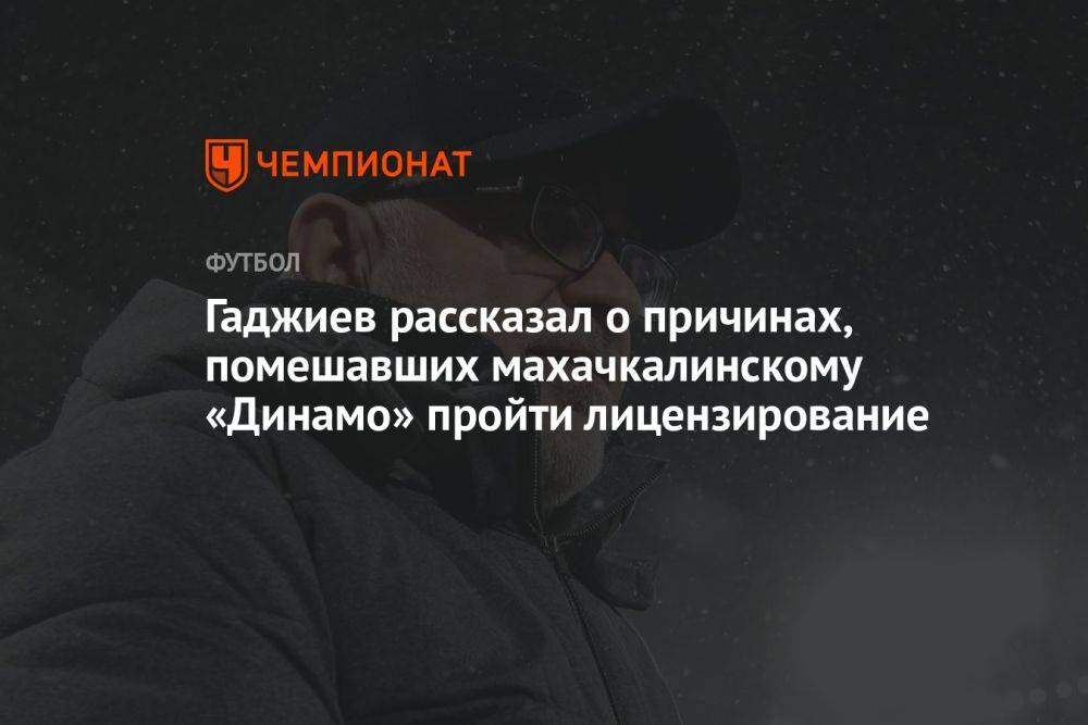 Гаджиев рассказал о причинах, помешавших махачкалинскому «Динамо» пройти лицензирование