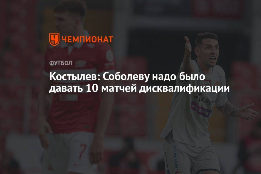 Костылев: Соболеву надо было давать 10 матчей дисквалификации