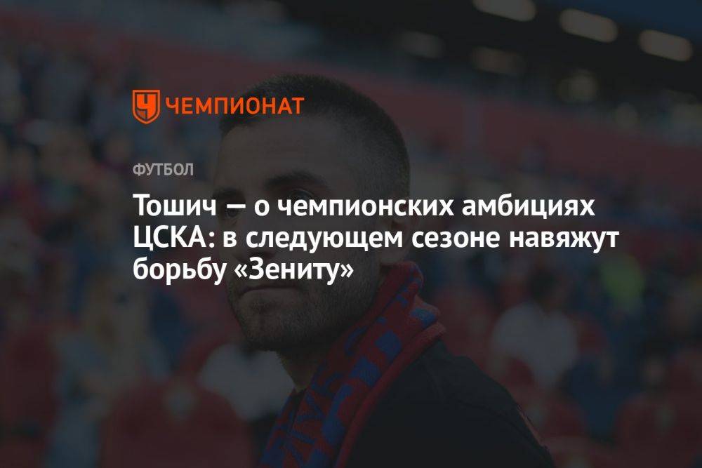 Тошич — о чемпионских амбициях ЦСКА: в следующем сезоне навяжут борьбу «Зениту»