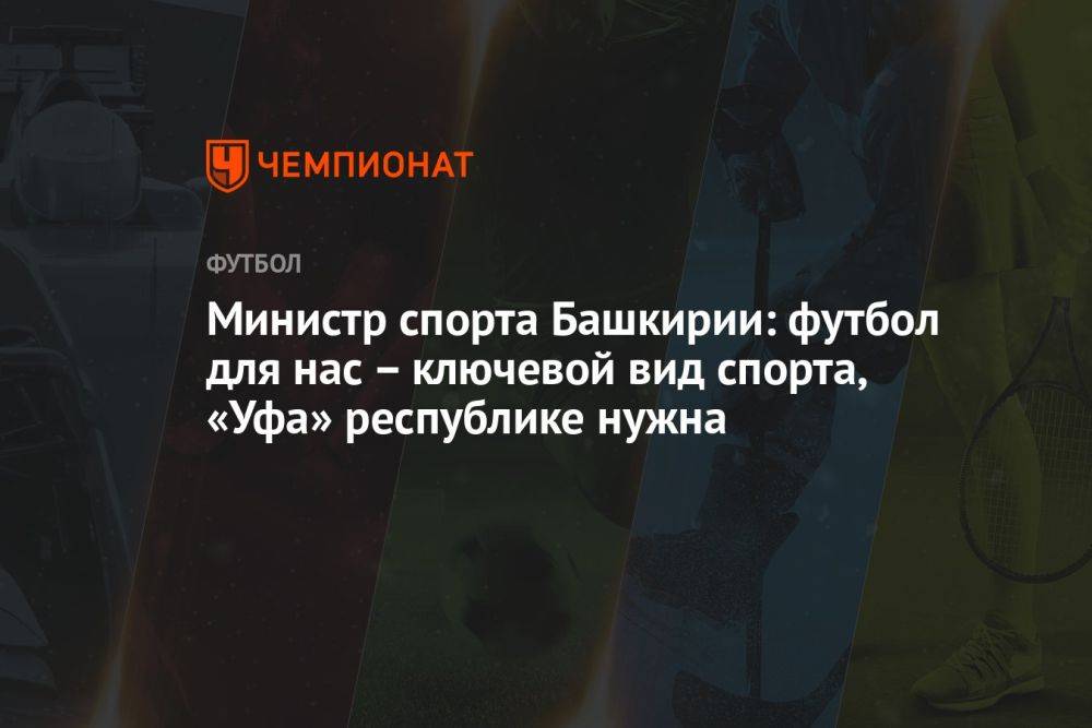 Министр спорта Башкирии: футбол для нас — ключевой вид спорта, «Уфа» республике нужна