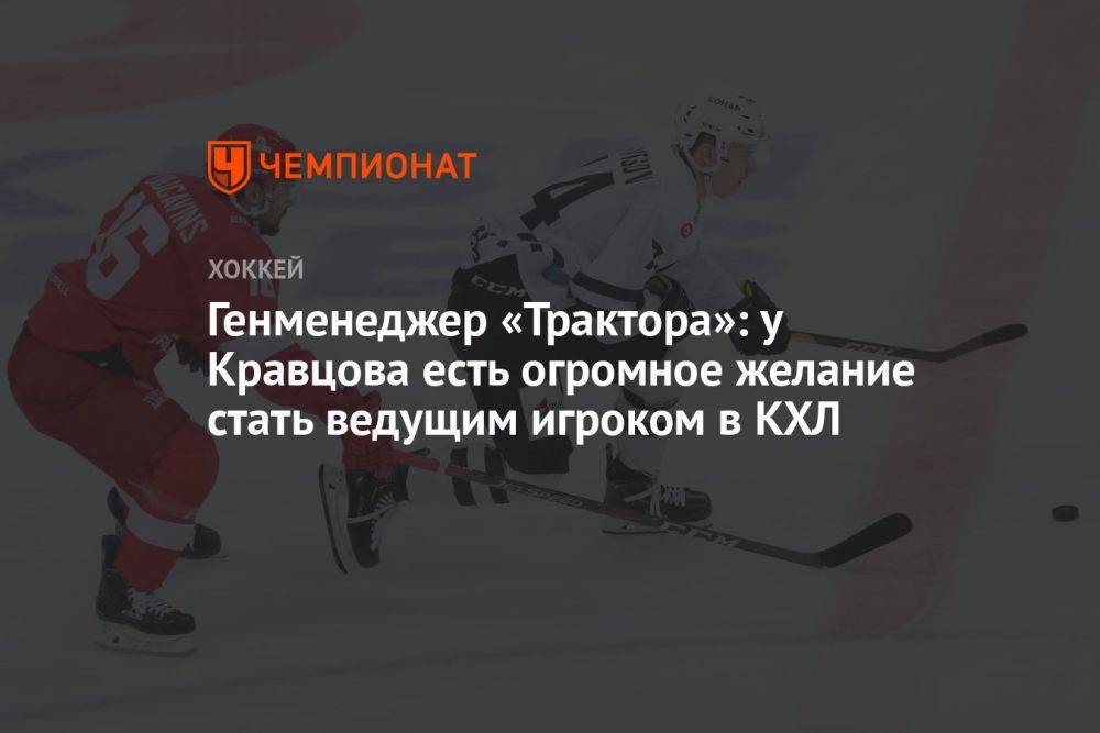 Генменеджер «Трактора»: у Кравцова есть огромное желание стать ведущим игроком в КХЛ