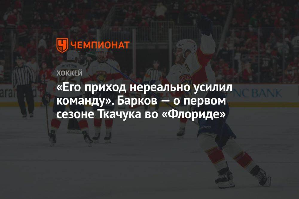 «Его приход нереально усилил команду». Барков — о первом сезоне Ткачука во «Флориде»