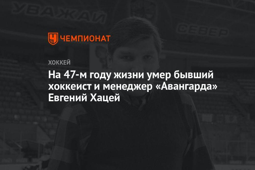 На 47-м году жизни умер бывший хоккеист «Авангарда» Евгений Хацей