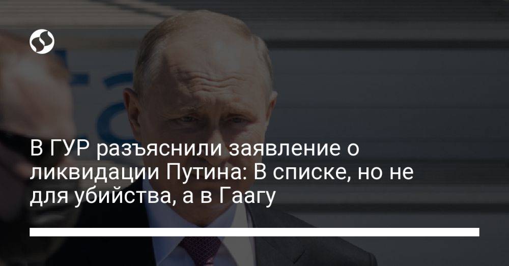 В ГУР разъяснили заявление о ликвидации Путина: В списке, но не для убийства, а в Гаагу