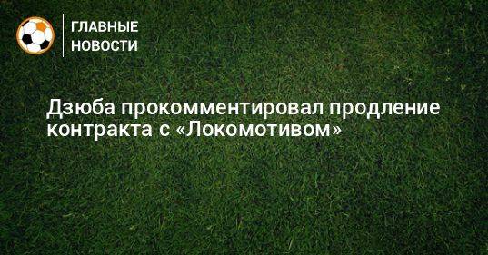 Дзюба прокомментировал продление контракта с «Локомотивом»