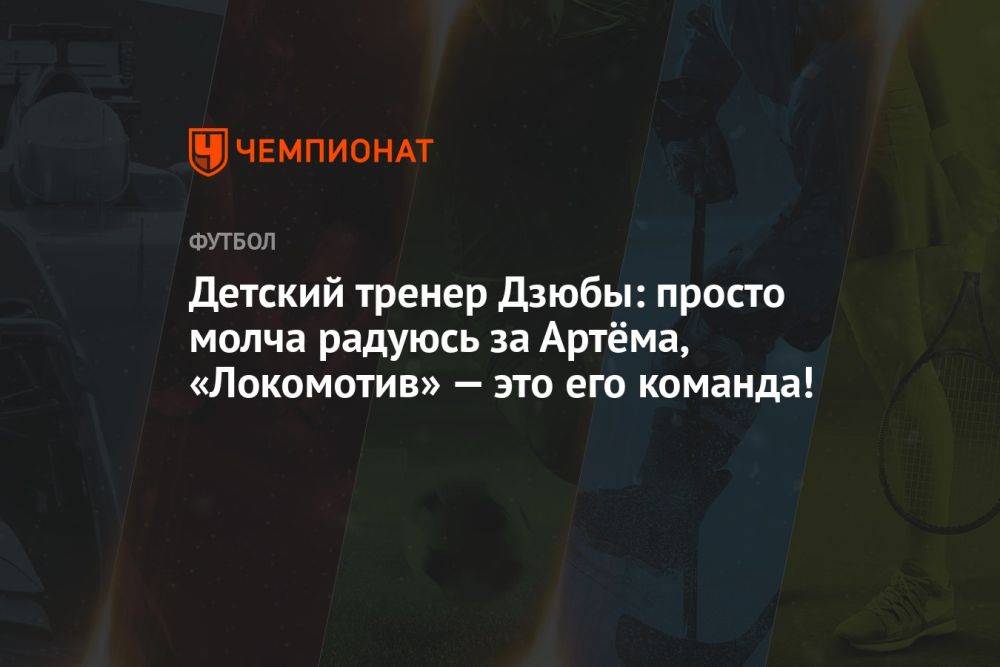Детский тренер Дзюбы: просто молча радуюсь за Артёма, «Локомотив» — это его команда!