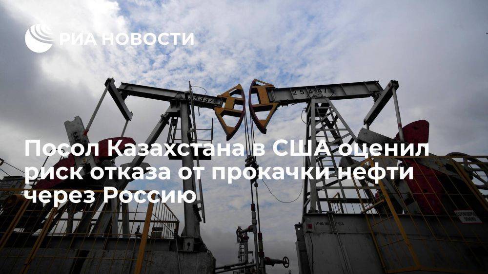 Посол Казахстана в США Ашикбаев назвал отказ от прокачки нефти через Россию апокалипсисом