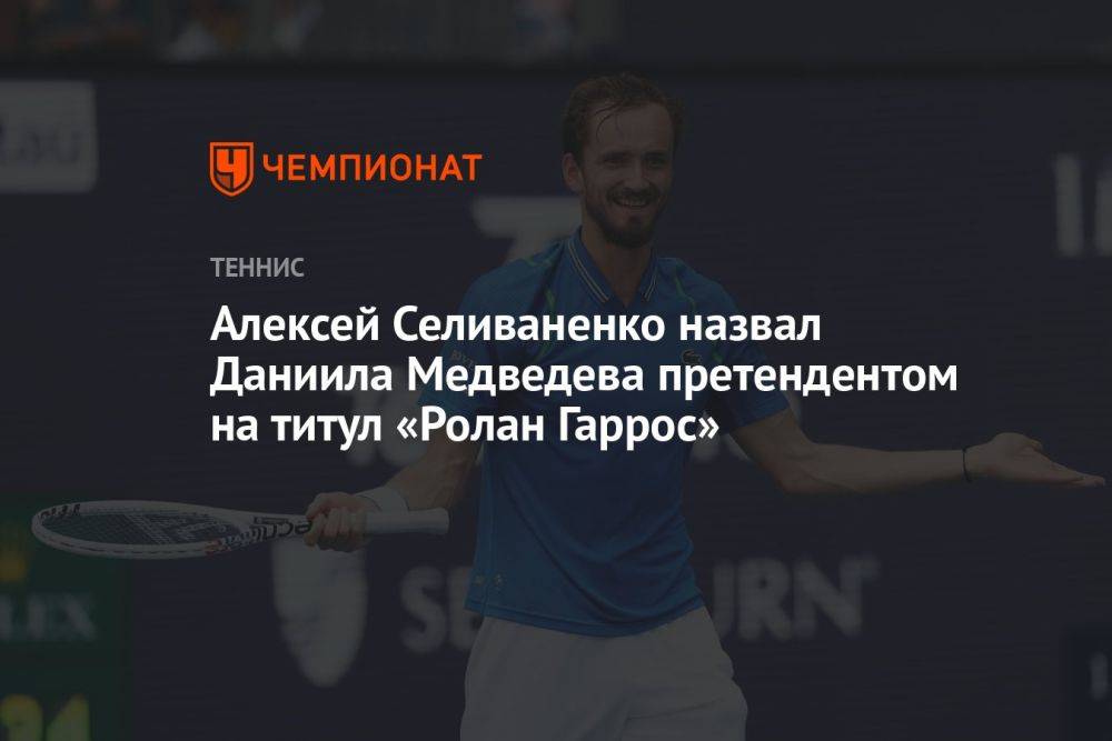 Алексей Селиваненко назвал Даниила Медведева претендентом на титул «Ролан Гаррос»