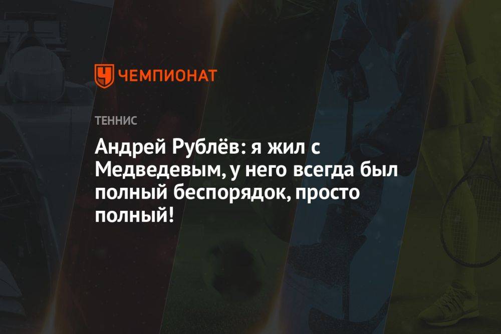 Андрей Рублёв: я жил с Медведевым, у него всегда был полный беспорядок, просто полный!