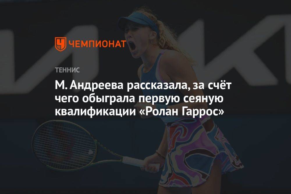 М. Андреева рассказала, за счёт чего обыграла первую сеяную квалификации «Ролан Гаррос»