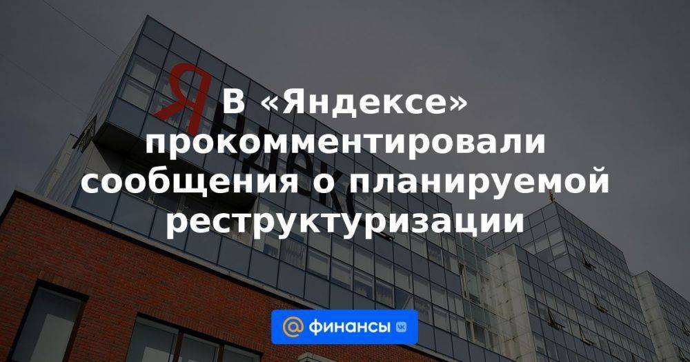 В «Яндексе» прокомментировали сообщения о планируемой реструктуризации