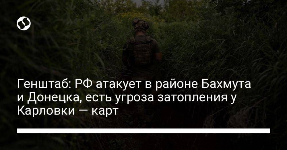 Генштаб: РФ атакует в районе Бахмута и Донецка, есть угроза затопления у Карловки — карт