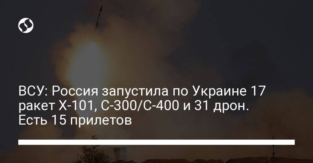 ВСУ: Россия запустила по Украине 17 ракет Х-101, С-300/С-400 и 31 дрон. Есть 15 прилетов