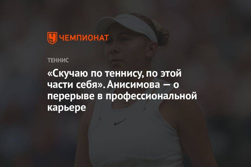 «Скучаю по теннису, по этой части себя». Анисимова — о перерыве в профессиональной карьере