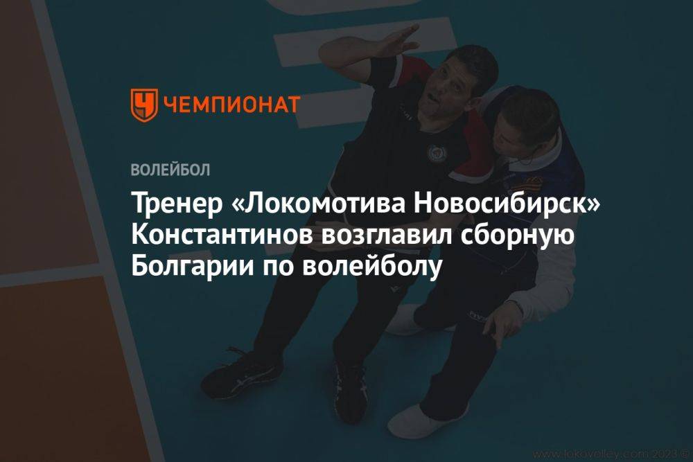 Тренер новосибирского «Локомотива» Константинов возглавил сборную Болгарии по волейболу