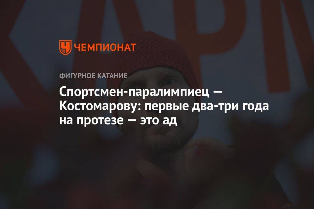 Спортсмен-паралимпиец — Костомарову: первые два-три года на протезе — это ад
