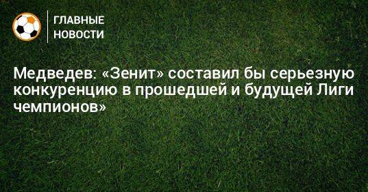 Медведев: «Зенит» составил бы серьезную конкуренцию в прошедшей и будущей Лиги чемпионов»