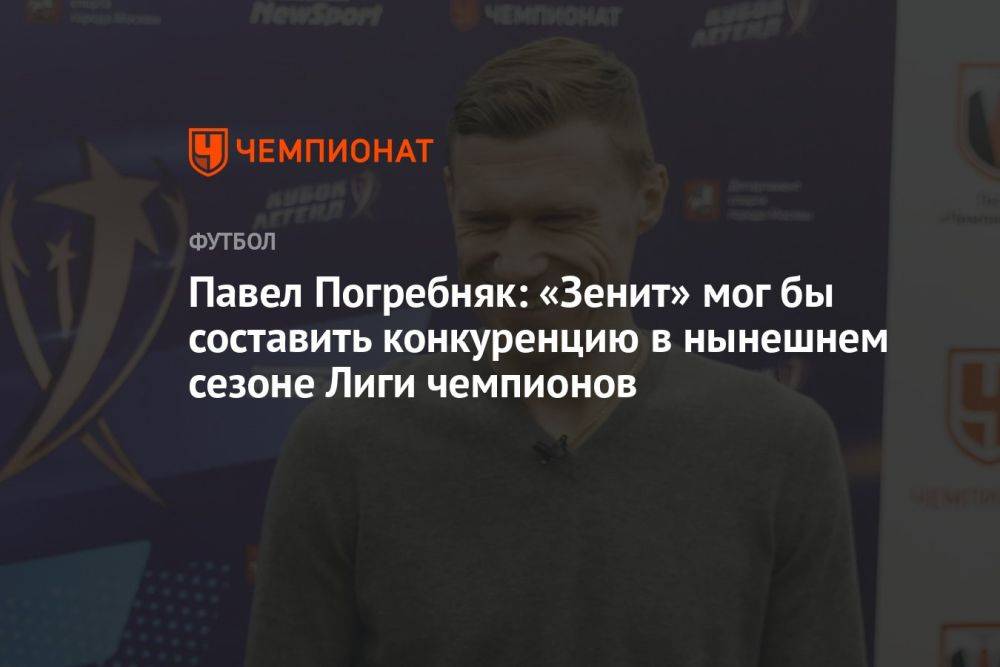 Павел Погребняк: «Зенит» мог бы составить конкуренцию в нынешнем сезоне Лиги чемпионов