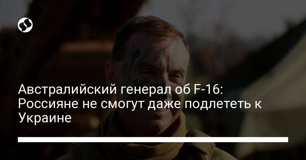 Австралийский генерал об F-16: Россияне не смогут даже подлететь к Украине