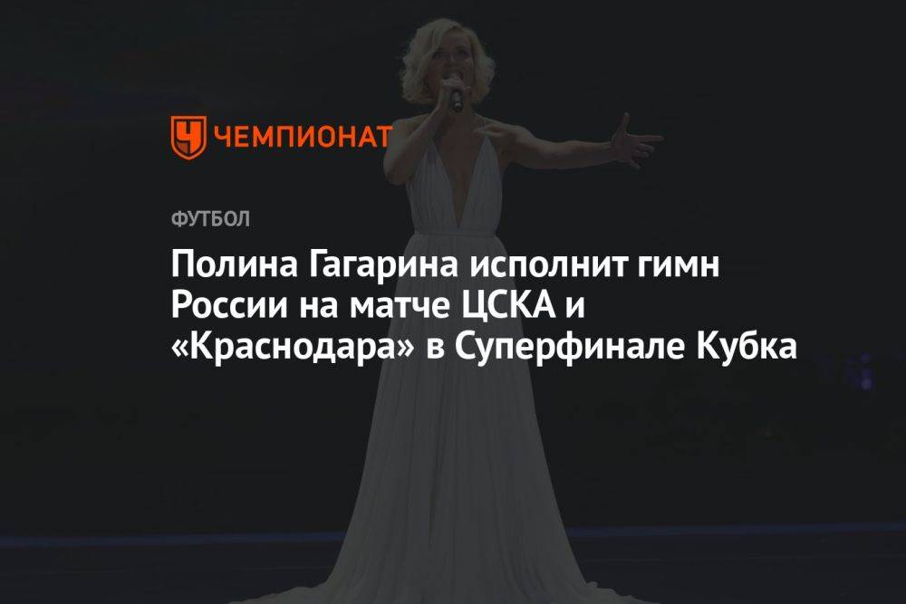 Полина Гагарина исполнит гимн России на матче ЦСКА и «Краснодара» в Суперфинале Кубка