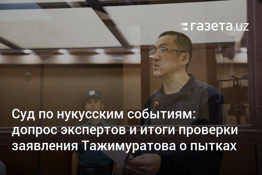 Суд по нукусскому делу: допрос экспертов и итоги проверки заявления Тажимуратова о пытках