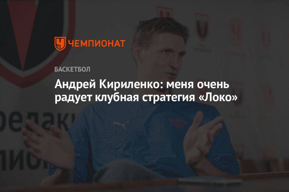 Андрей Кириленко: меня очень радует клубная стратегия «Локо»