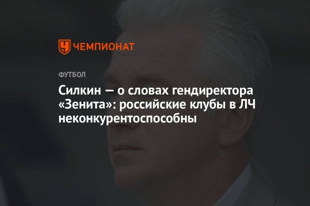Силкин — о словах гендиректора «Зенита»: российские клубы в ЛЧ неконкурентоспособны