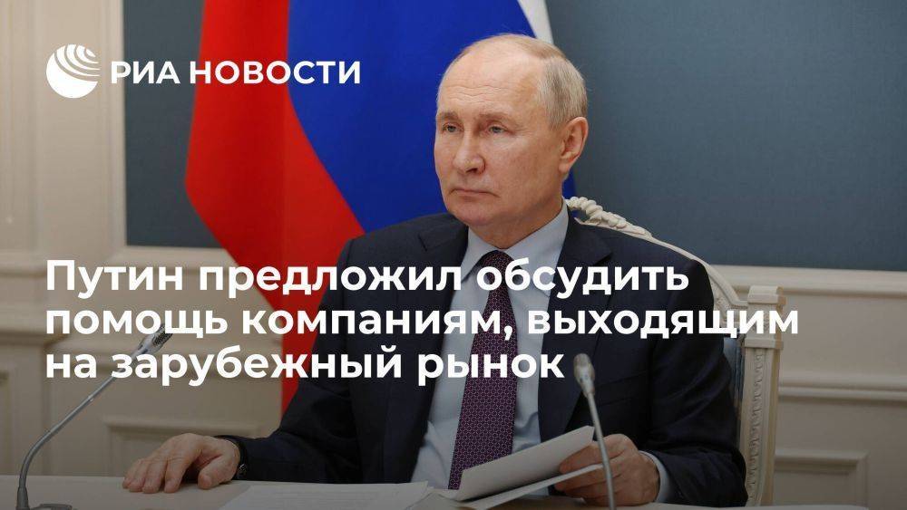 Путин предложил обсудить содействие российским компаниям, выходящим на зарубежный рынок