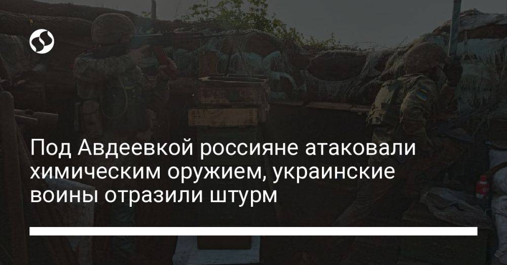 Под Авдеевкой россияне атаковали химоружием, украинские воины отразили штурм - ГП