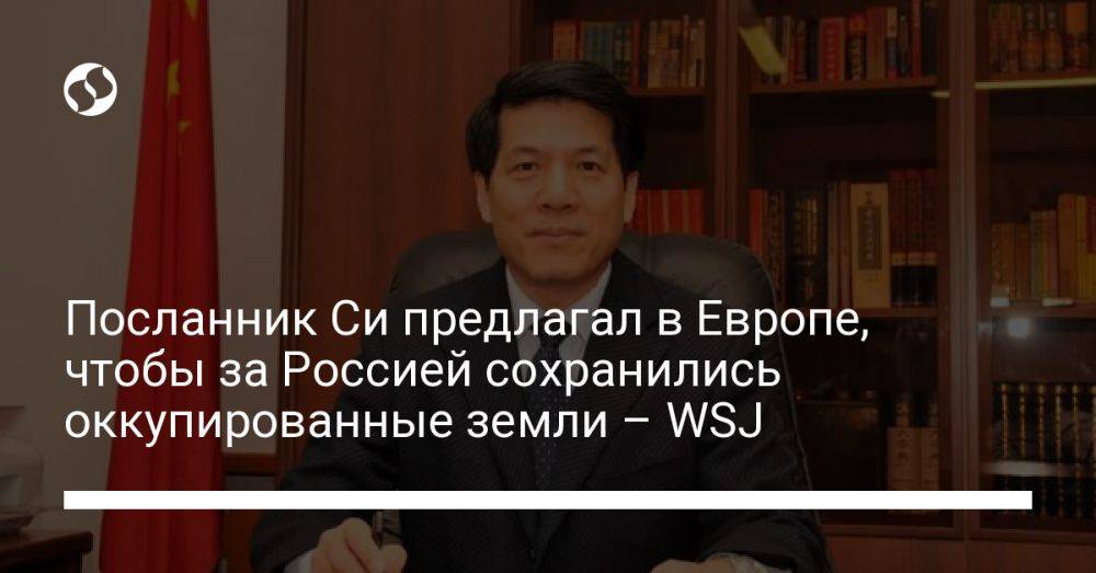 Посланник Си предлагал в Европе, чтобы за Россией сохранились оккупированные земли – WSJ