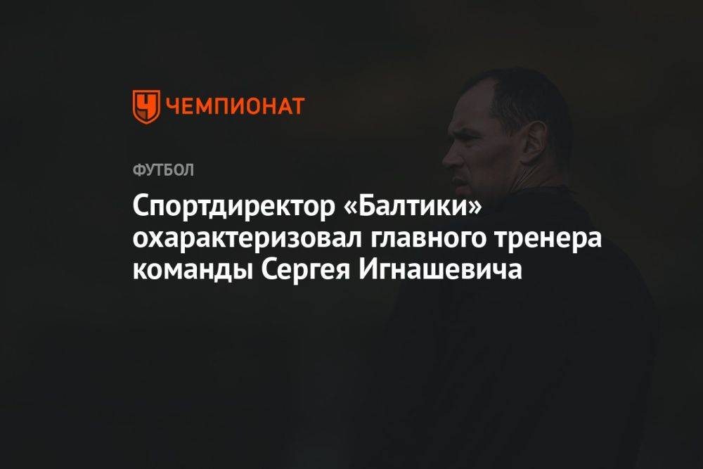 Спортдиректор «Балтики» охарактеризовал главного тренера команды Сергея Игнашевича