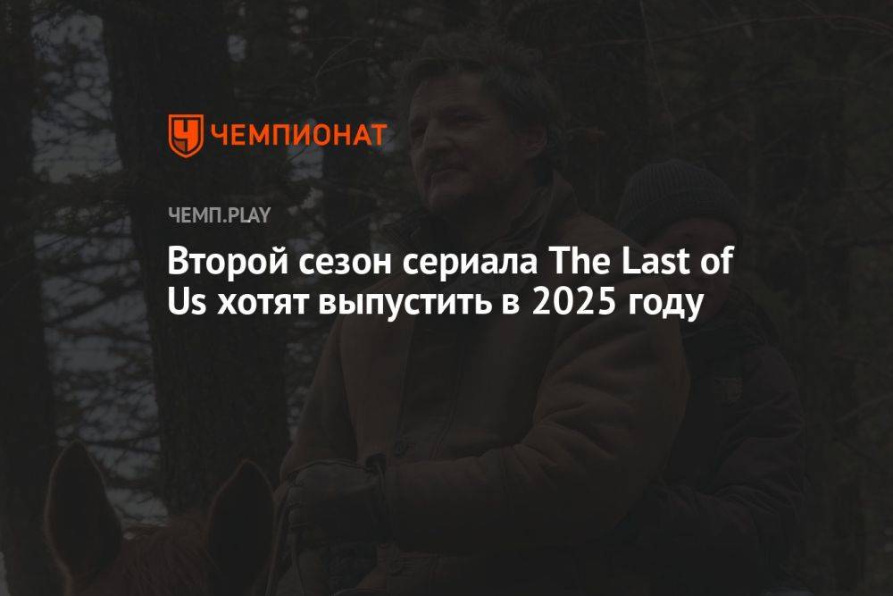 Второй сезон сериала The Last of Us хотят выпустить в 2025 году