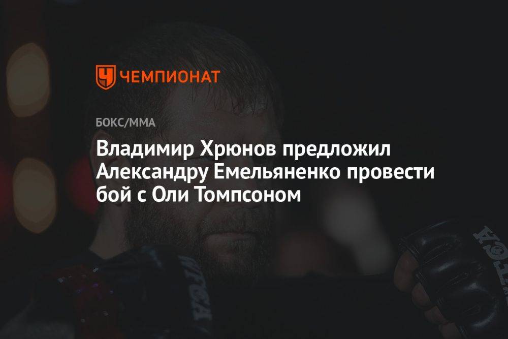 Владимир Хрюнов предложил Александру Емельяненко провести бой с Оли Томпсоном